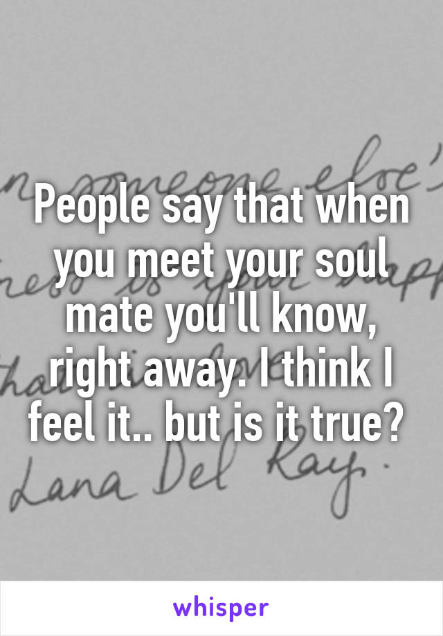 People say that when you meet your soul mate you'll know, right away. I think I feel it.. but is it true? 