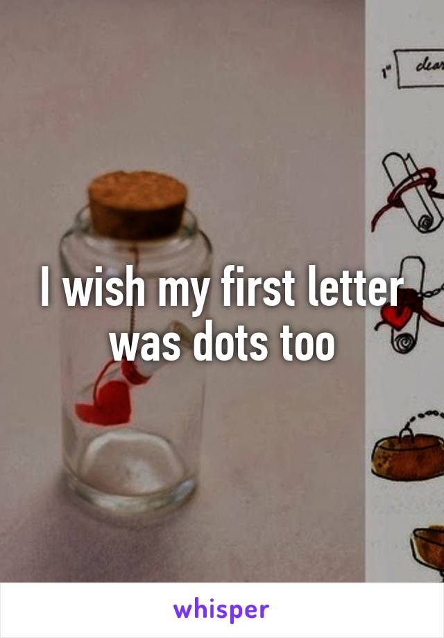 I wish my first letter was dots too