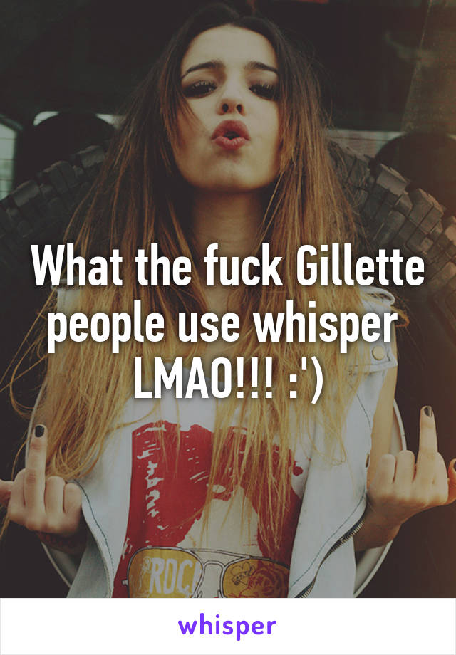 What the fuck Gillette people use whisper 
LMAO!!! :')