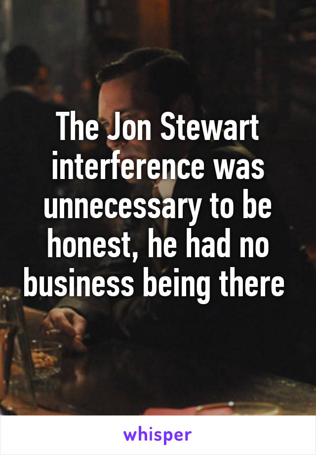 The Jon Stewart interference was unnecessary to be honest, he had no business being there 
