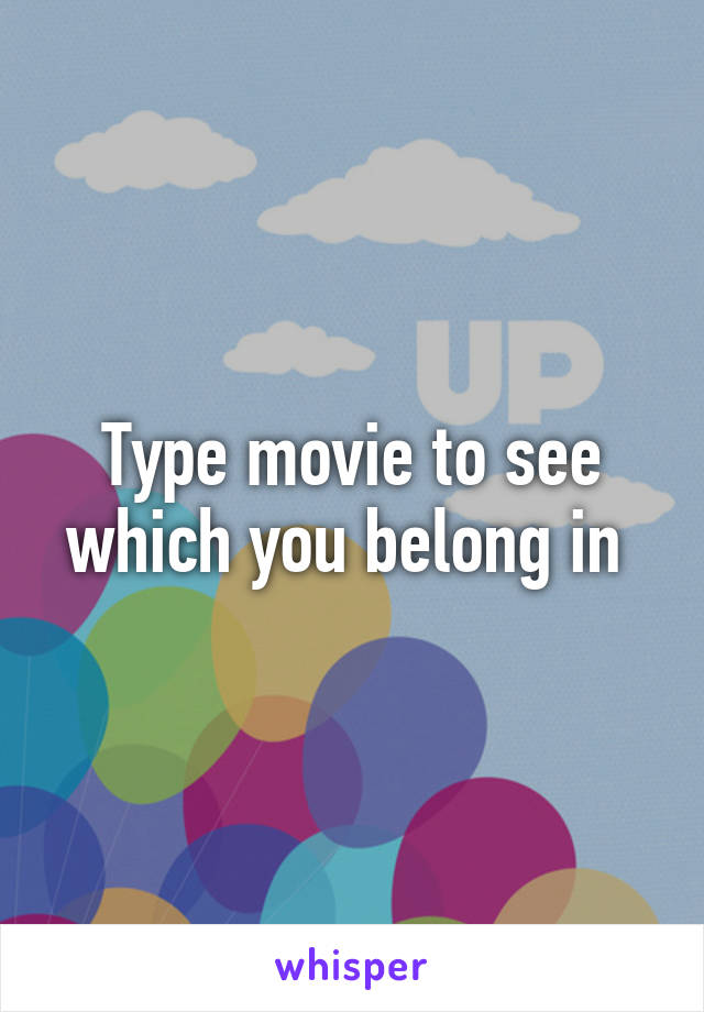 Type movie to see which you belong in 