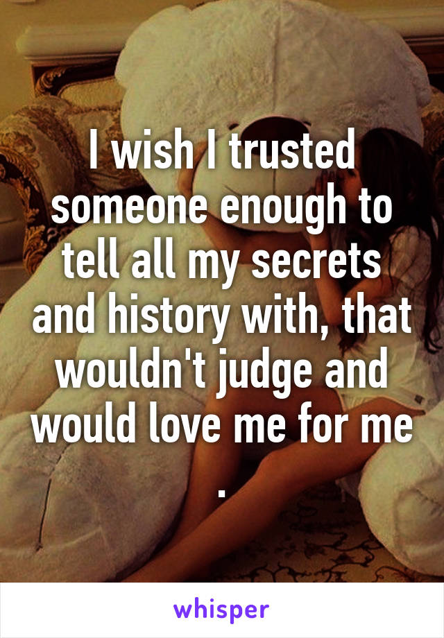 I wish I trusted someone enough to tell all my secrets and history with, that wouldn't judge and would love me for me .
