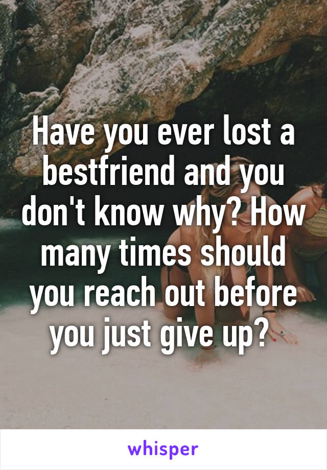 Have you ever lost a bestfriend and you don't know why? How many times should you reach out before you just give up? 