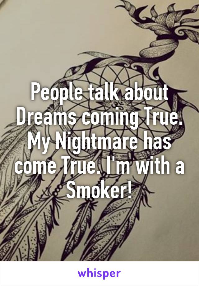 People talk about Dreams coming True. My Nightmare has come True. I'm with a Smoker!