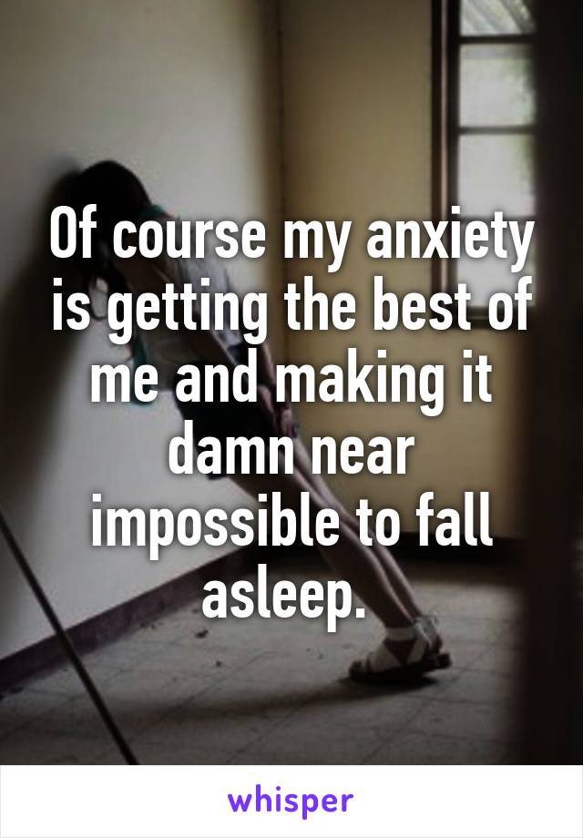 Of course my anxiety is getting the best of me and making it damn near impossible to fall asleep. 