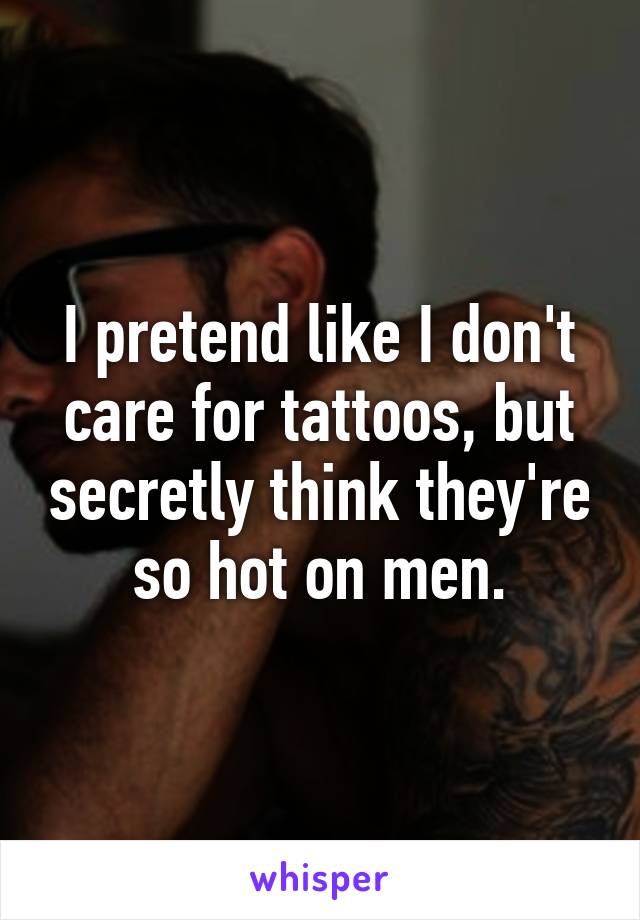 I pretend like I don't care for tattoos, but secretly think they're so hot on men.