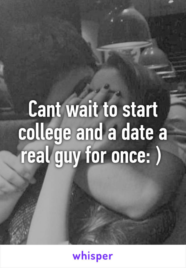 Cant wait to start college and a date a real guy for once: ) 