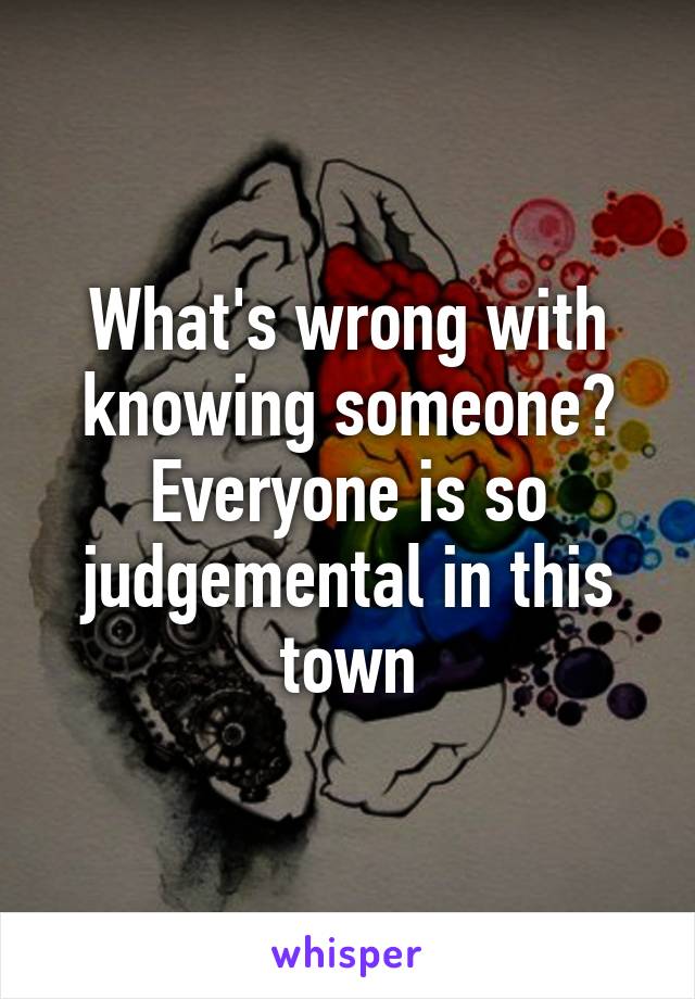 What's wrong with knowing someone? Everyone is so judgemental in this town