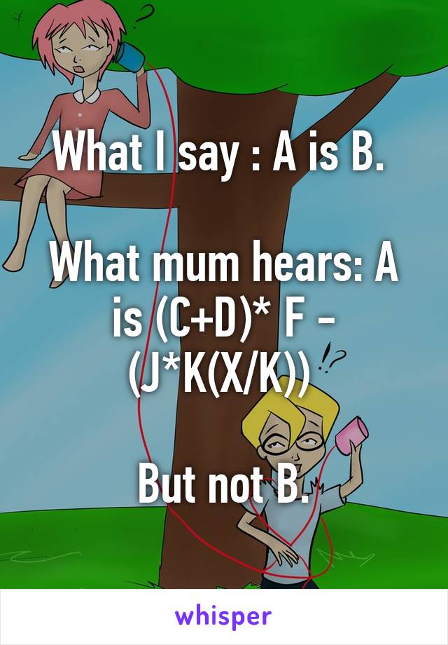 What I say : A is B. 

What mum hears: A is (C+D)* F - (J*K(X/K)) 

But not B.