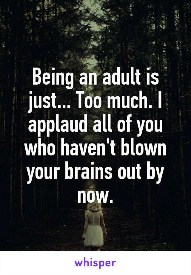 Being an adult is just... Too much. I applaud all of you who haven't blown your brains out by now.
