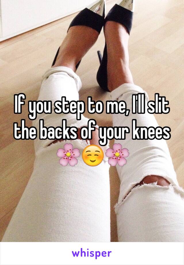 If you step to me, I'll slit the backs of your knees 🌸☺️🌸