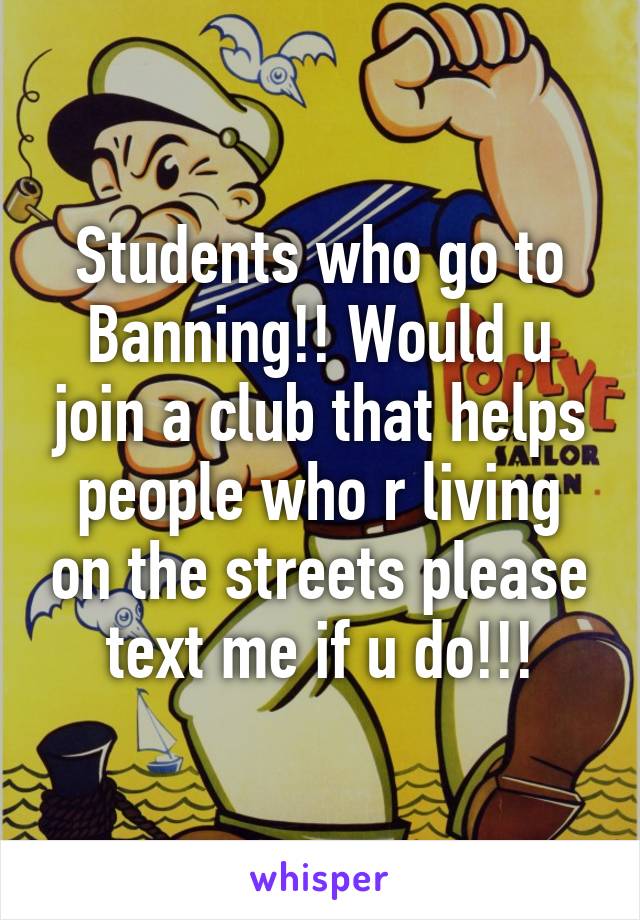 Students who go to Banning!! Would u join a club that helps people who r living on the streets please text me if u do!!!