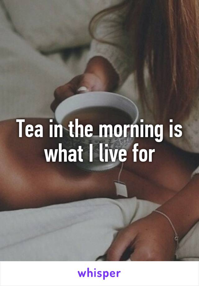 Tea in the morning is what I live for