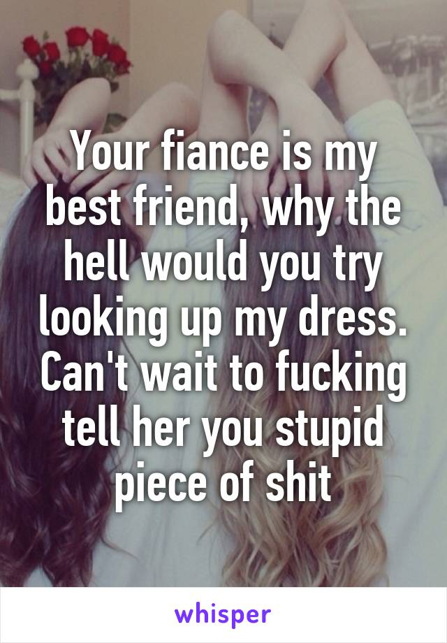 Your fiance is my best friend, why the hell would you try looking up my dress. Can't wait to fucking tell her you stupid piece of shit