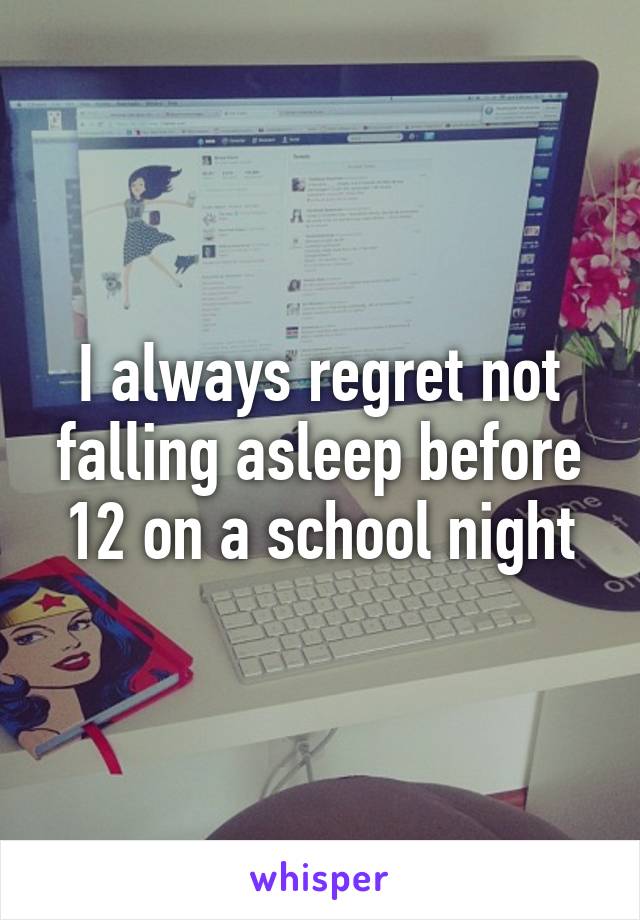 I always regret not falling asleep before 12 on a school night