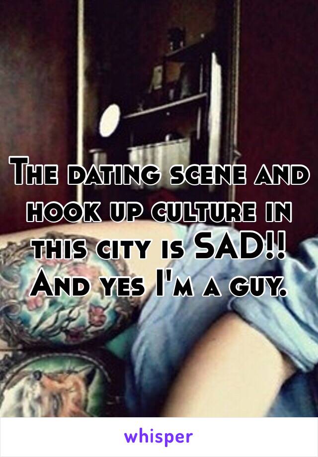 The dating scene and hook up culture in this city is SAD!! And yes I'm a guy. 