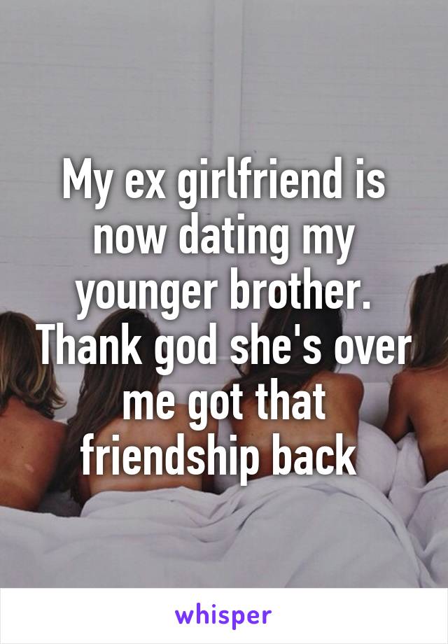 My ex girlfriend is now dating my younger brother. Thank god she's over me got that friendship back 