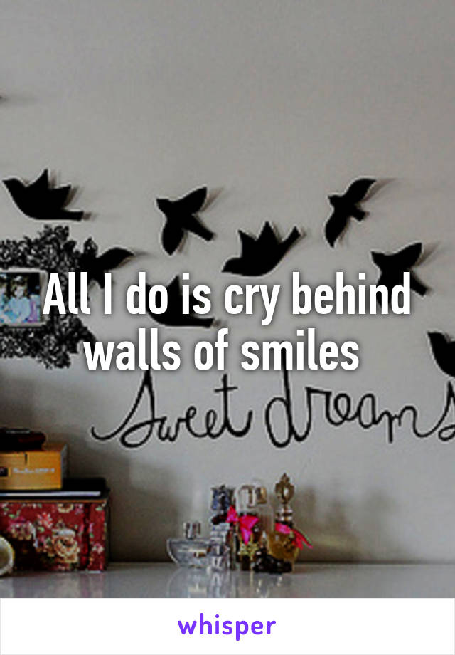 All I do is cry behind walls of smiles 