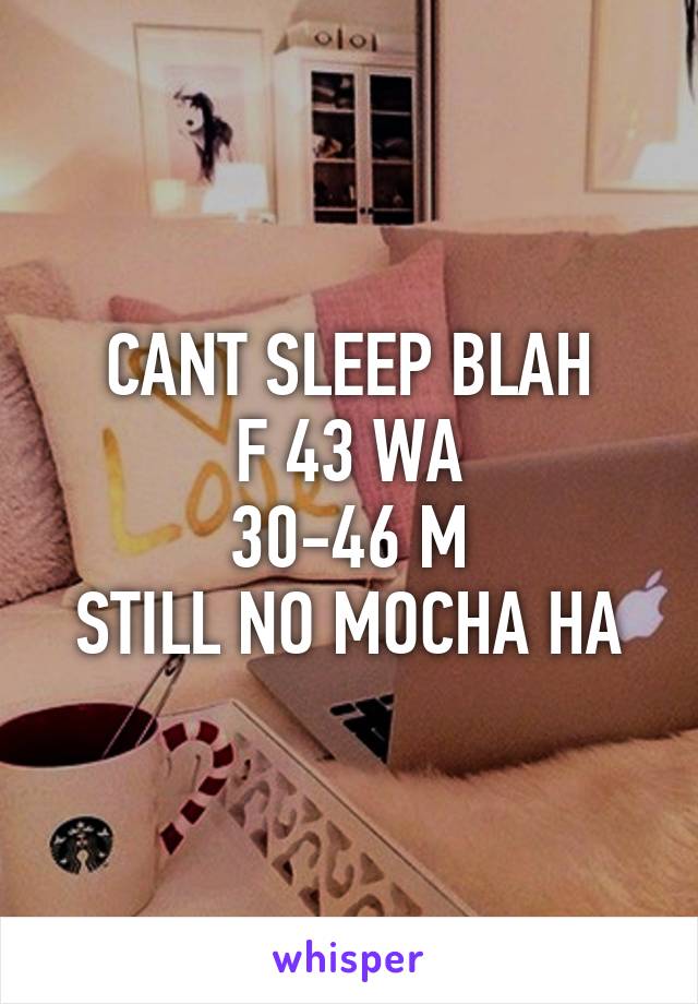 CANT SLEEP BLAH
F 43 WA
30-46 M
STILL NO MOCHA HA