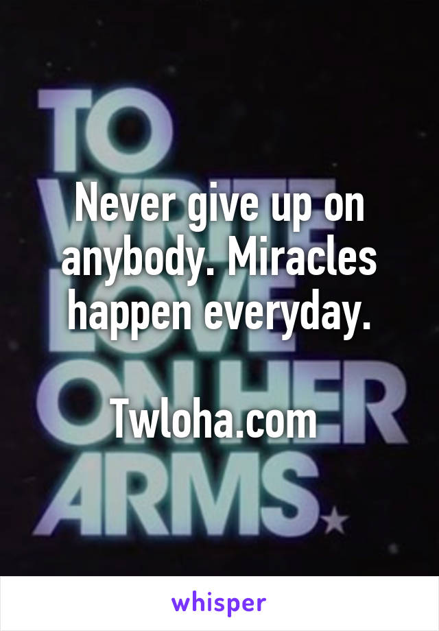 Never give up on anybody. Miracles happen everyday.

Twloha.com 