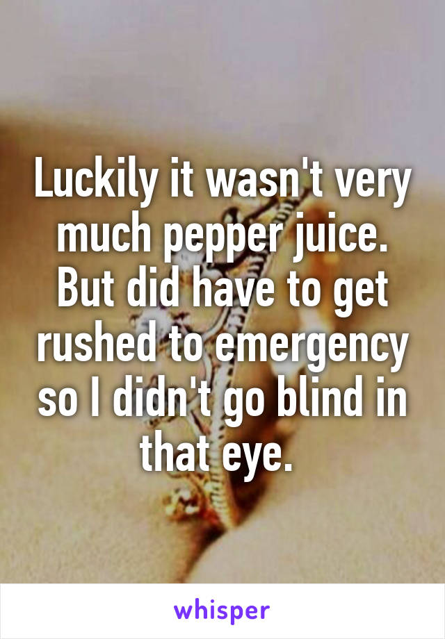 Luckily it wasn't very much pepper juice. But did have to get rushed to emergency so I didn't go blind in that eye. 