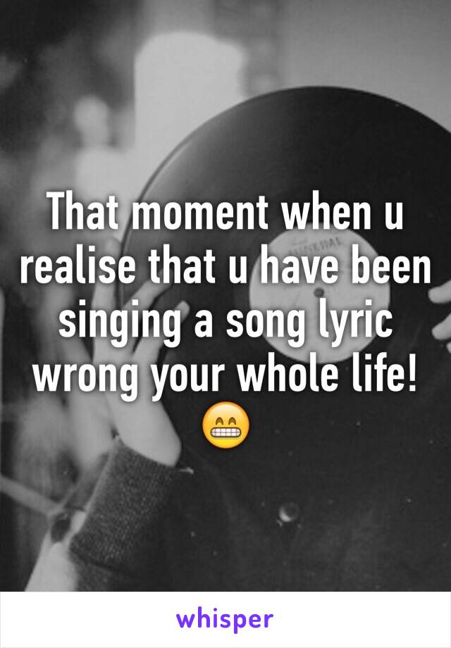 That moment when u realise that u have been singing a song lyric wrong your whole life!😁