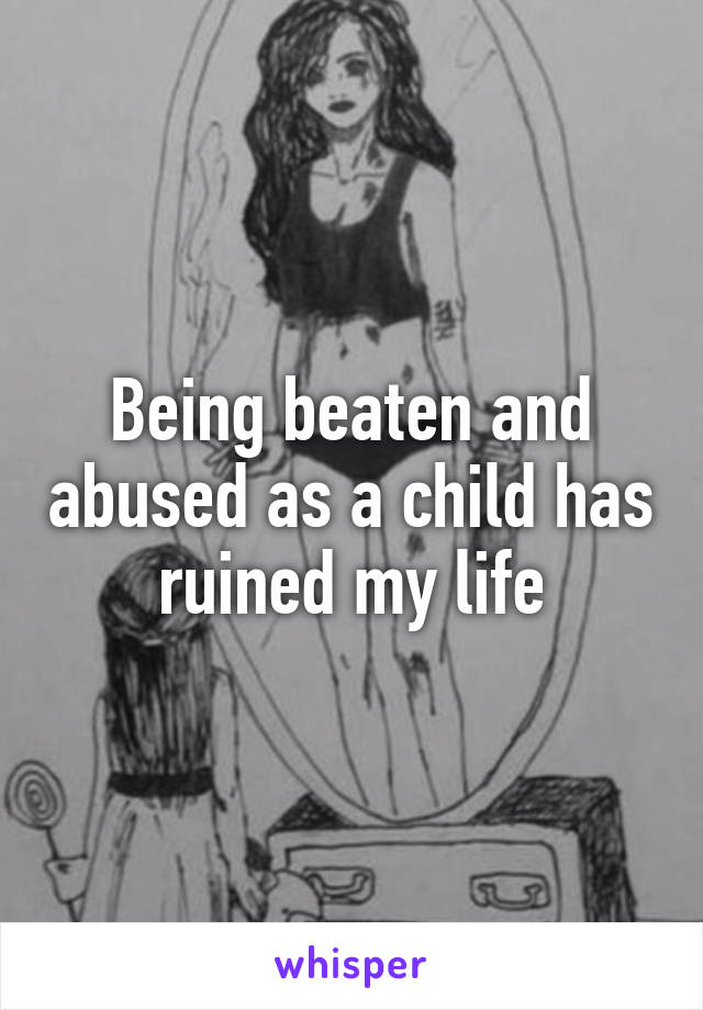 Being beaten and abused as a child has ruined my life