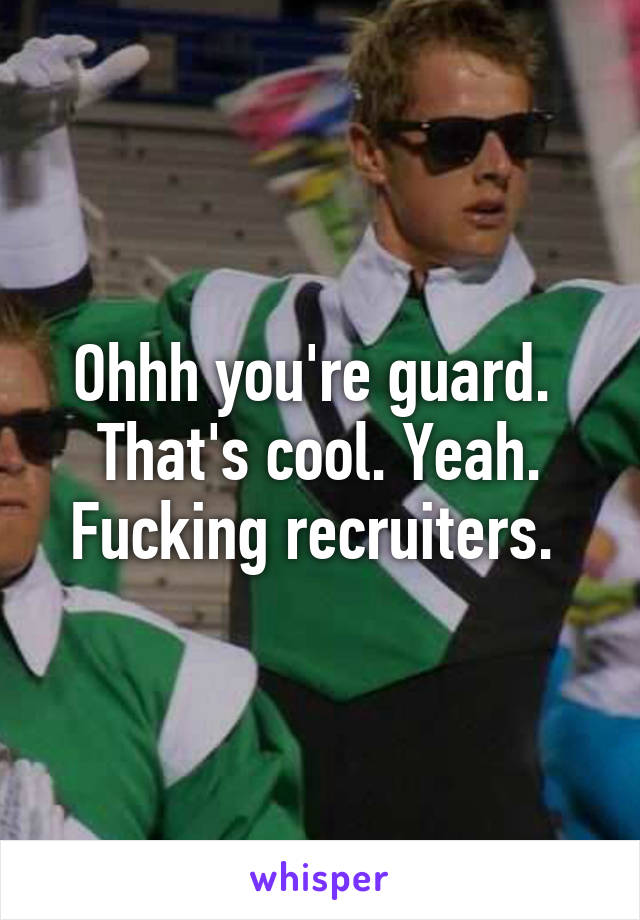 Ohhh you're guard.  That's cool. Yeah. Fucking recruiters. 