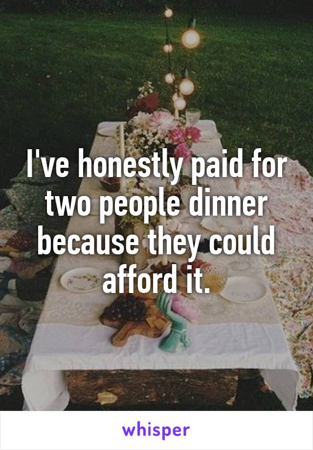I've honestly paid for two people dinner because they could afford it.