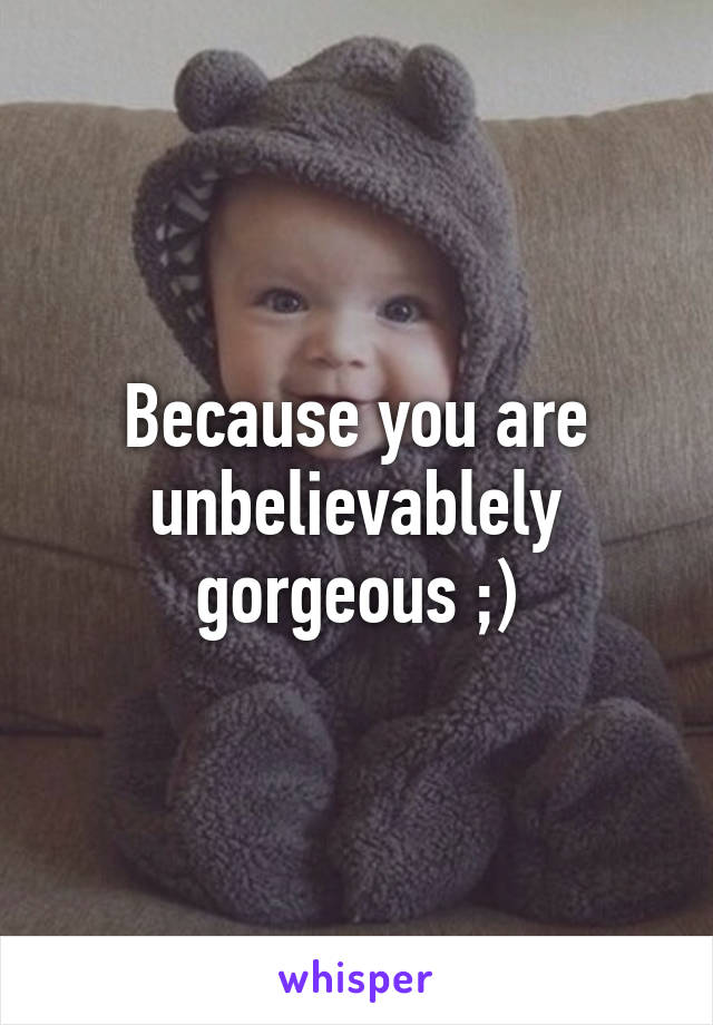 Because you are unbelievablely gorgeous ;)