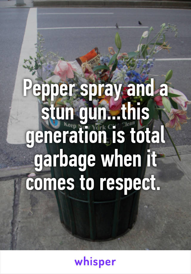 Pepper spray and a stun gun...this generation is total garbage when it comes to respect. 