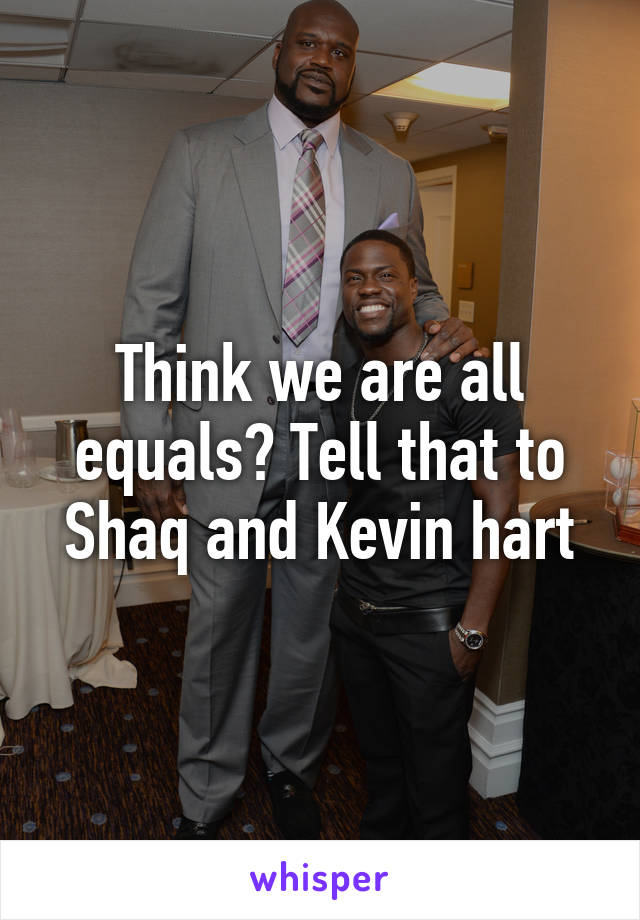 Think we are all equals? Tell that to Shaq and Kevin hart