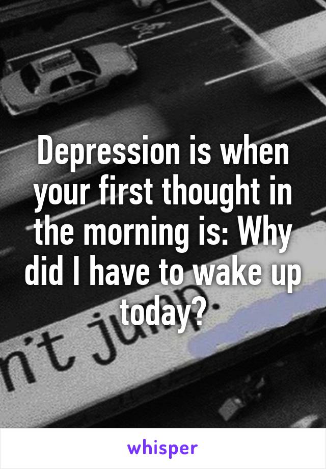 Depression is when your first thought in the morning is: Why did I have to wake up today?