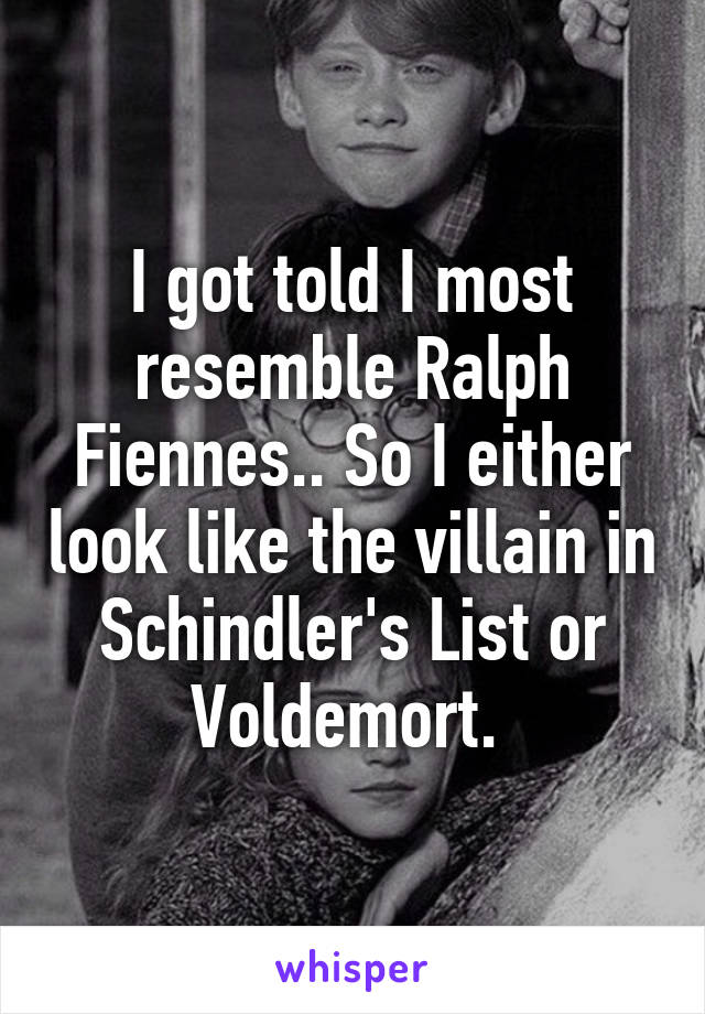 I got told I most resemble Ralph Fiennes.. So I either look like the villain in Schindler's List or Voldemort. 