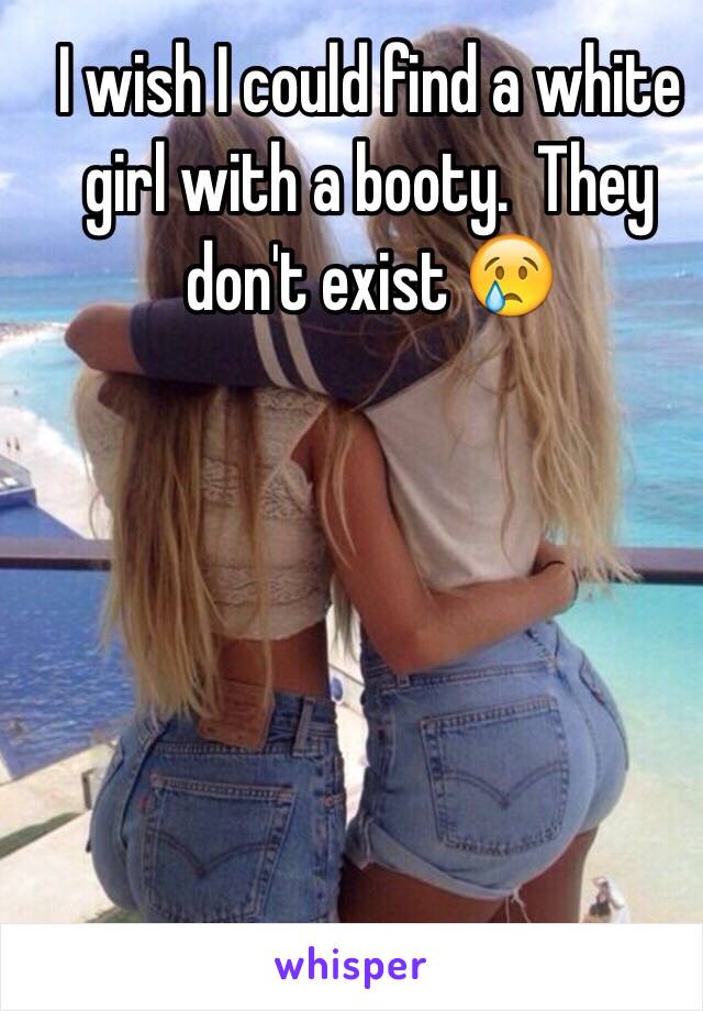 I wish I could find a white girl with a booty.  They don't exist 😢