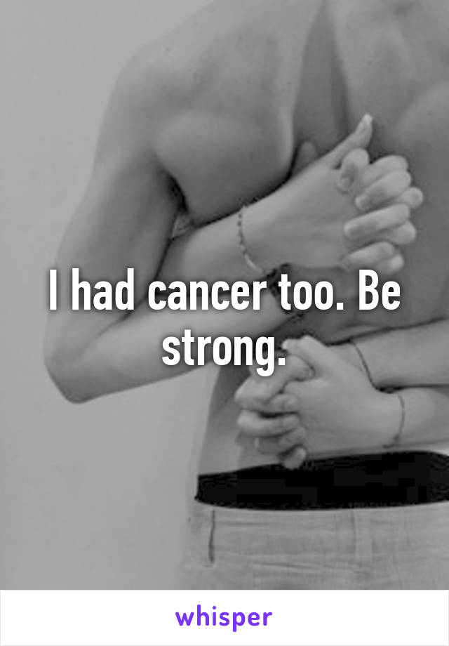 I had cancer too. Be strong.