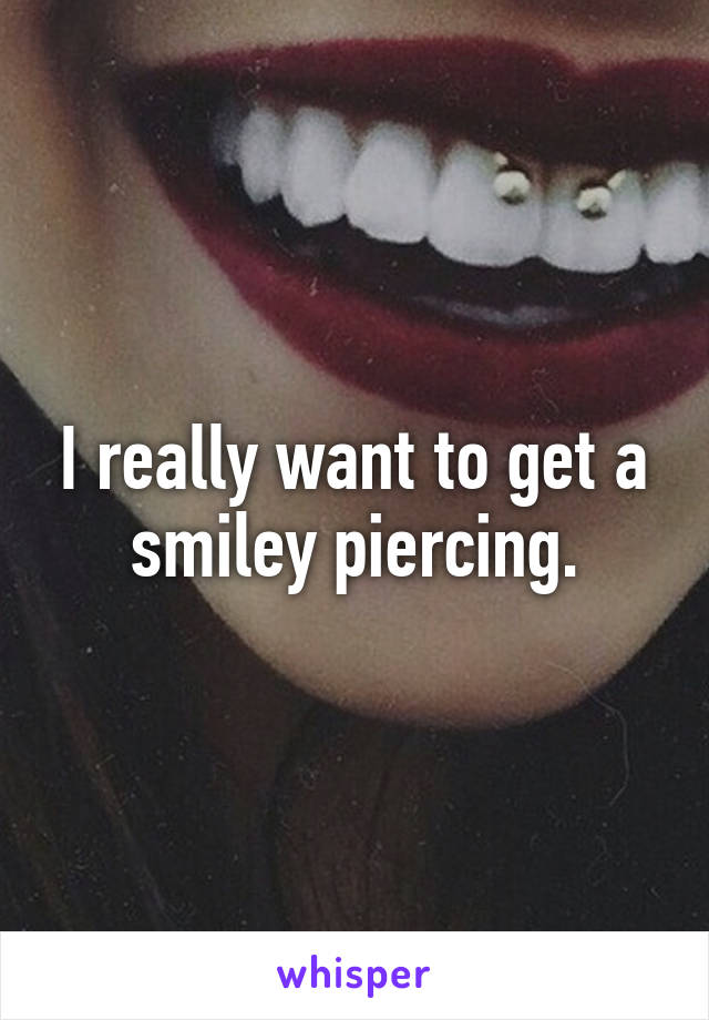 I really want to get a
smiley piercing.