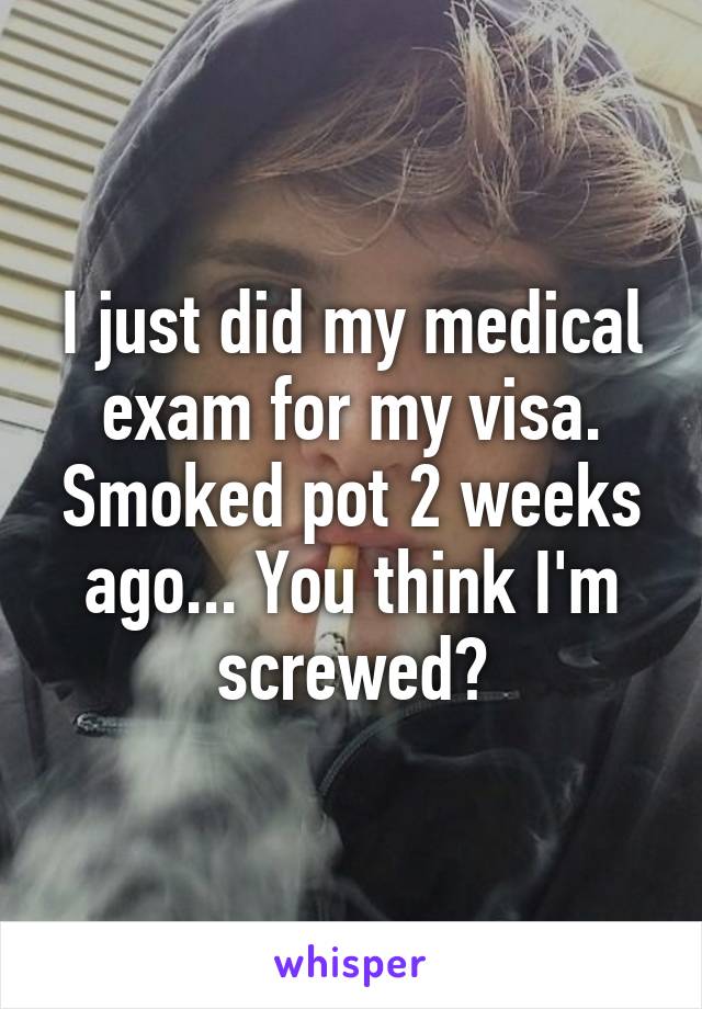 I just did my medical exam for my visa. Smoked pot 2 weeks ago... You think I'm screwed?