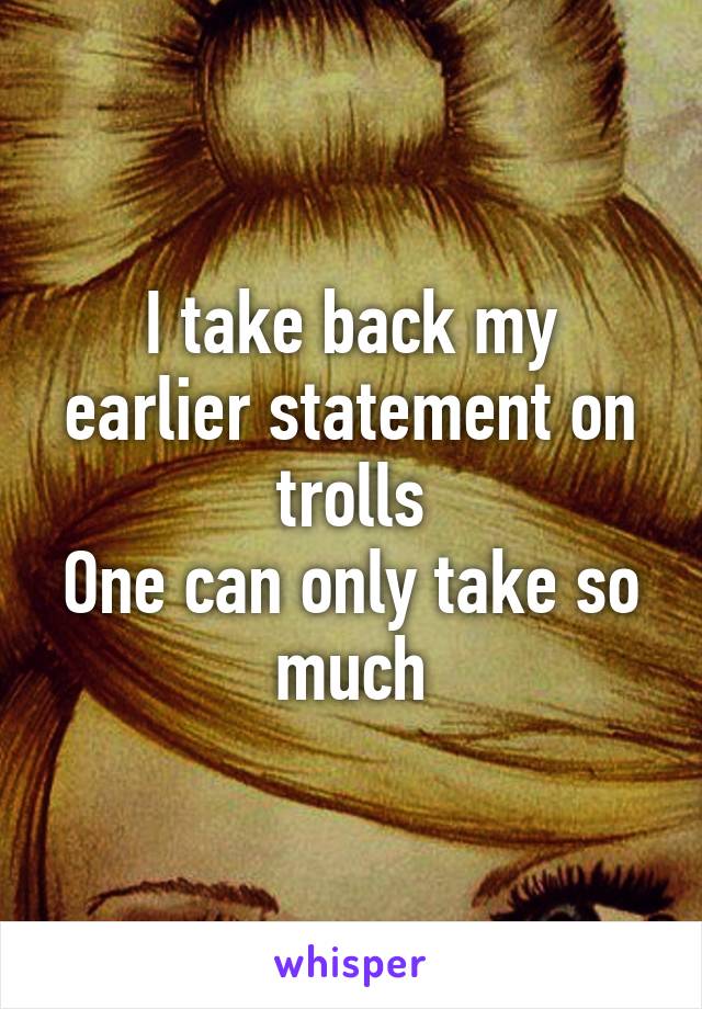 I take back my earlier statement on trolls
One can only take so much