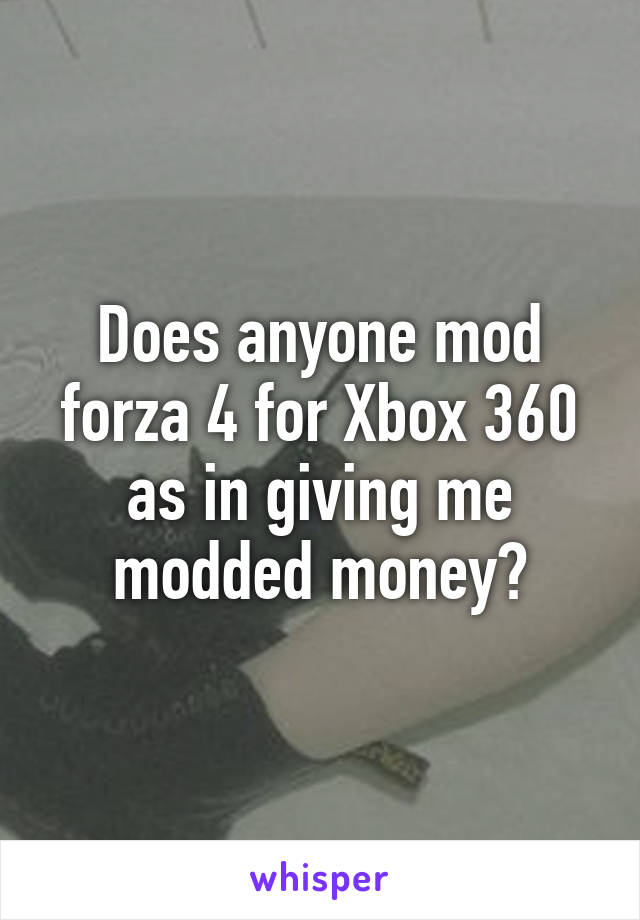 Does anyone mod forza 4 for Xbox 360 as in giving me modded money?