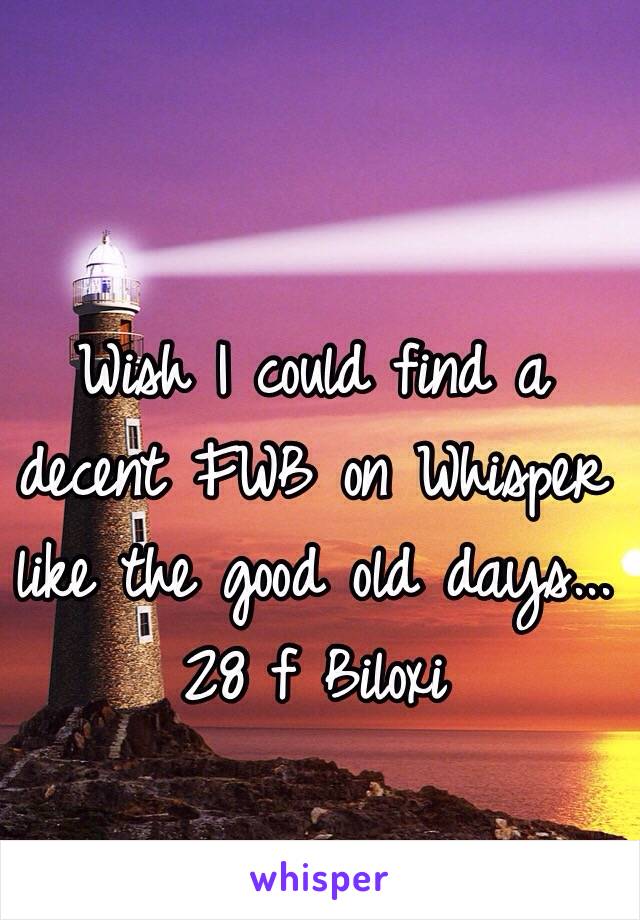 Wish I could find a decent FWB on Whisper like the good old days...
28 f Biloxi