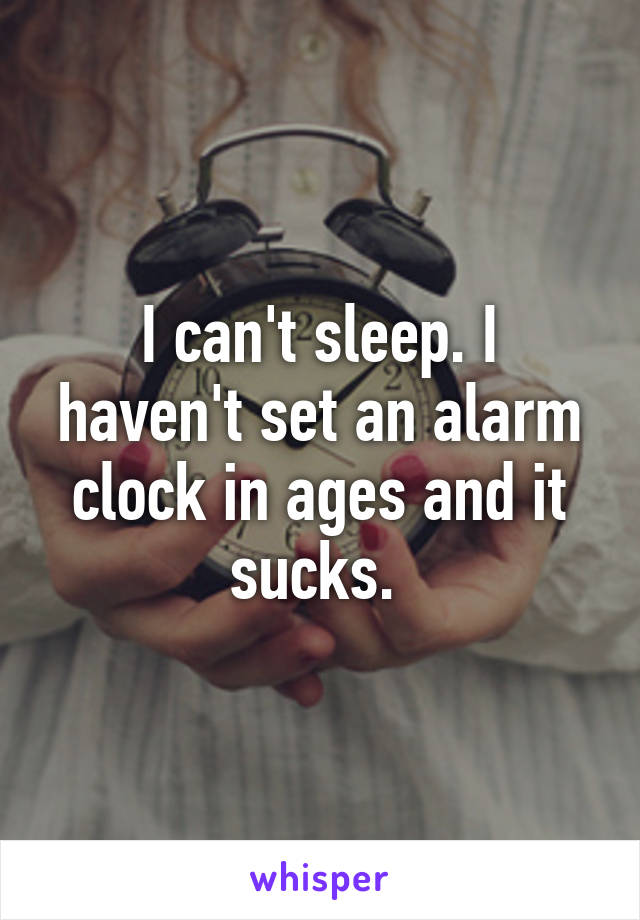 I can't sleep. I haven't set an alarm clock in ages and it sucks. 