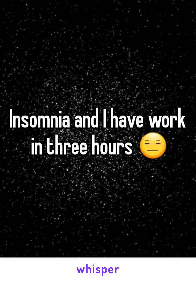 Insomnia and I have work in three hours 😑