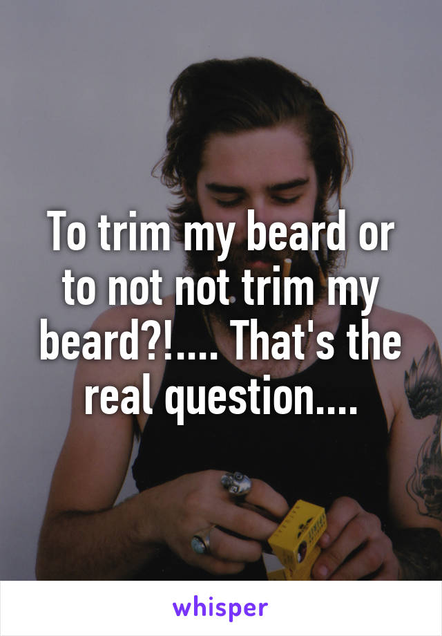 To trim my beard or to not not trim my beard?!.... That's the real question....