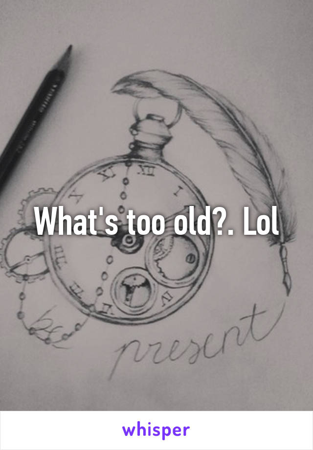 What's too old?. Lol