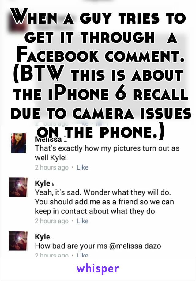When a guy tries to get it through  a Facebook comment.
(BTW this is about the iPhone 6 recall due to camera issues on the phone.)