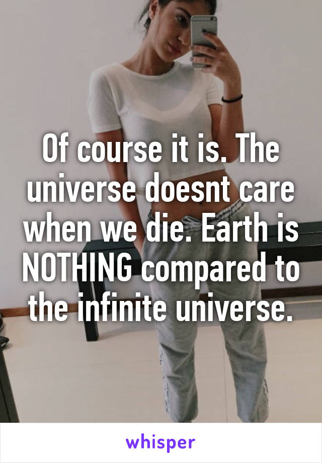 Of course it is. The universe doesnt care when we die. Earth is NOTHING compared to the infinite universe.