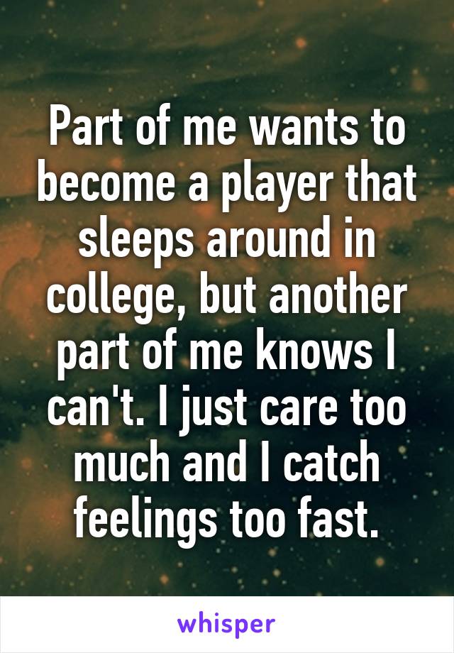 Part of me wants to become a player that sleeps around in college, but another part of me knows I can't. I just care too much and I catch feelings too fast.