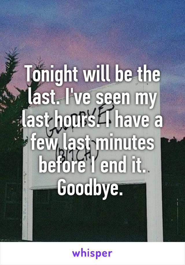 Tonight will be the last. I've seen my last hours. I have a few last minutes before I end it. Goodbye. 