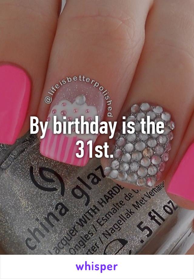 By birthday is the 31st. 